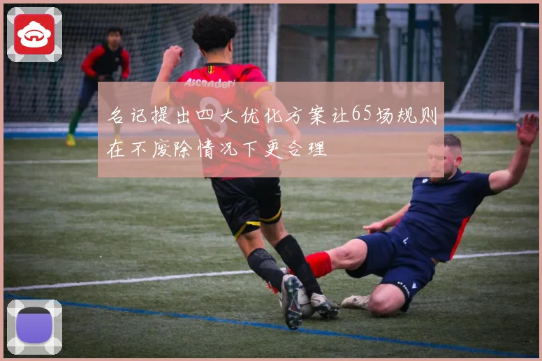 名记提出四大优化方案让65场规则在不废除情况下更合理