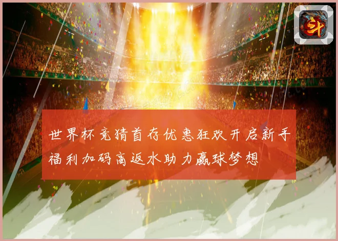 世界杯竞猜首存优惠狂欢开启新手福利加码高返水助力赢球梦想