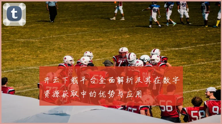 开云下载平台全面解析及其在数字资源获取中的优势与应用
