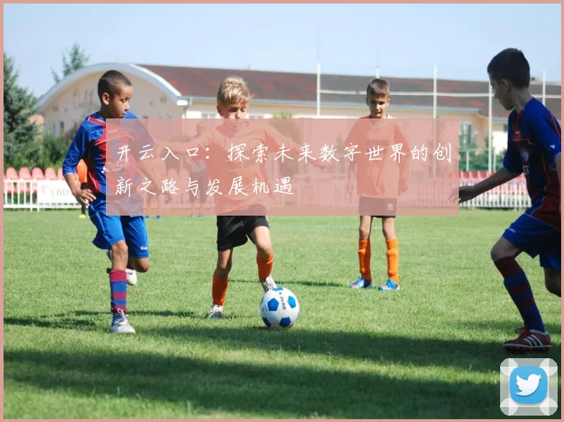 开云入口：探索未来数字世界的创新之路与发展机遇