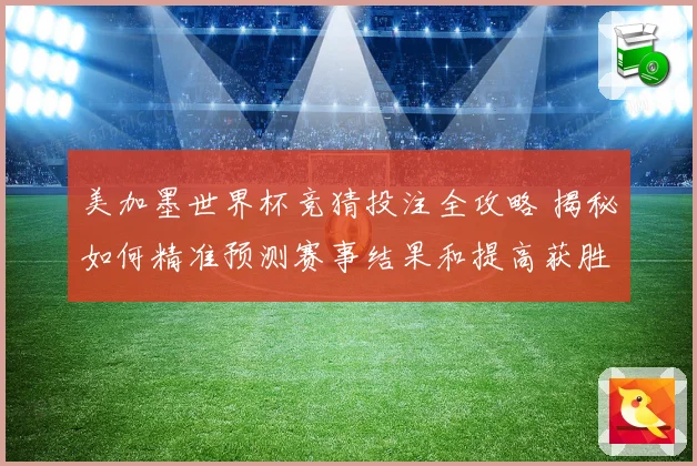美加墨世界杯竞猜投注全攻略 揭秘如何精准预测赛事结果和提高获胜几率