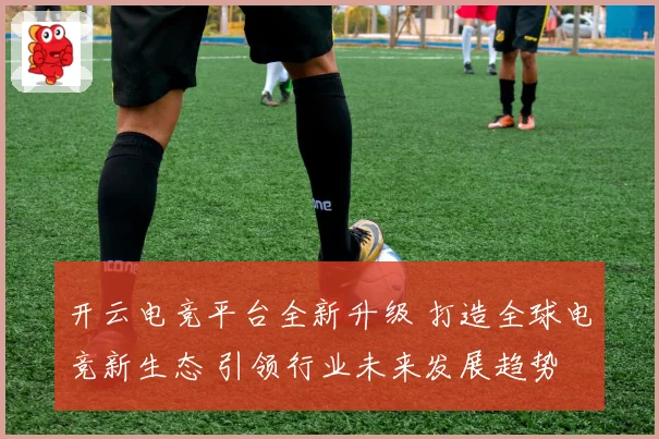 开云电竞平台全新升级 打造全球电竞新生态 引领行业未来发展趋势