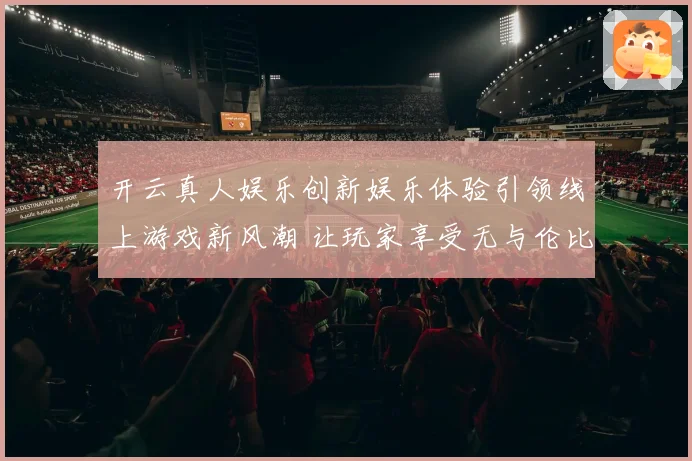 开云真人娱乐创新娱乐体验引领线上游戏新风潮 让玩家享受无与伦比的激情与挑战