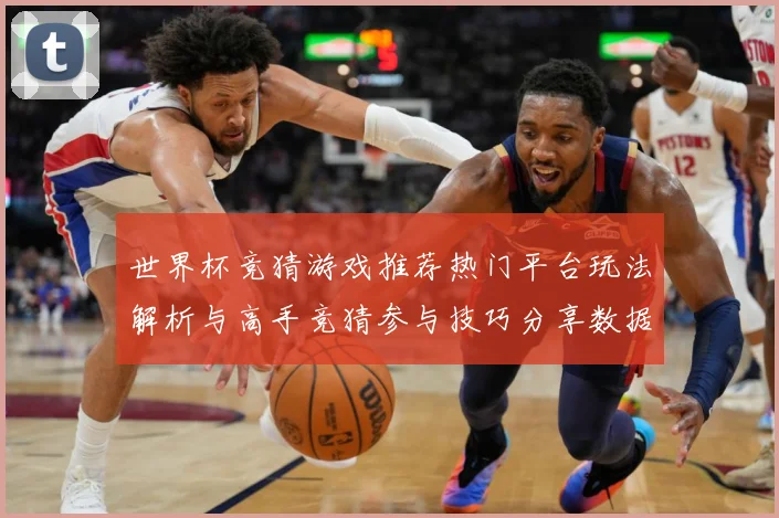 世界杯竞猜游戏推荐热门平台玩法解析与高手竞猜参与技巧分享数据研判