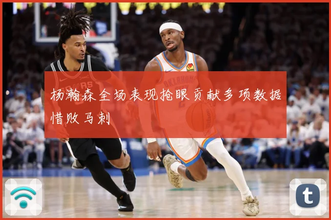 杨瀚森全场表现抢眼贡献多项数据惜败马刺