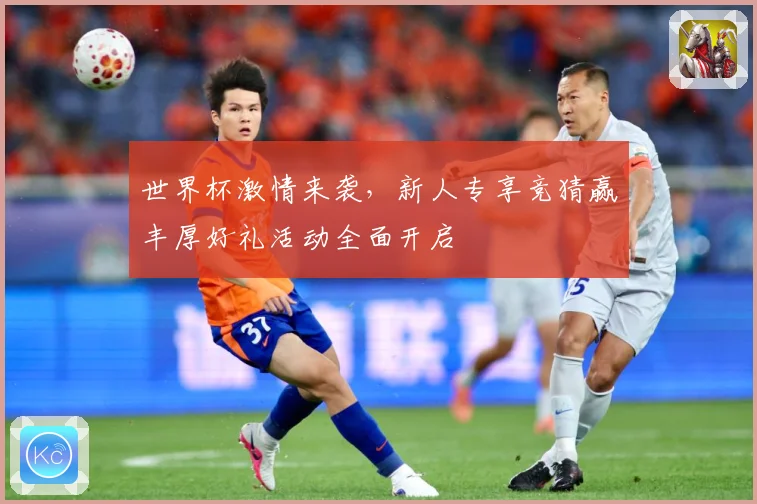 世界杯激情来袭，新人专享竞猜赢丰厚好礼活动全面开启