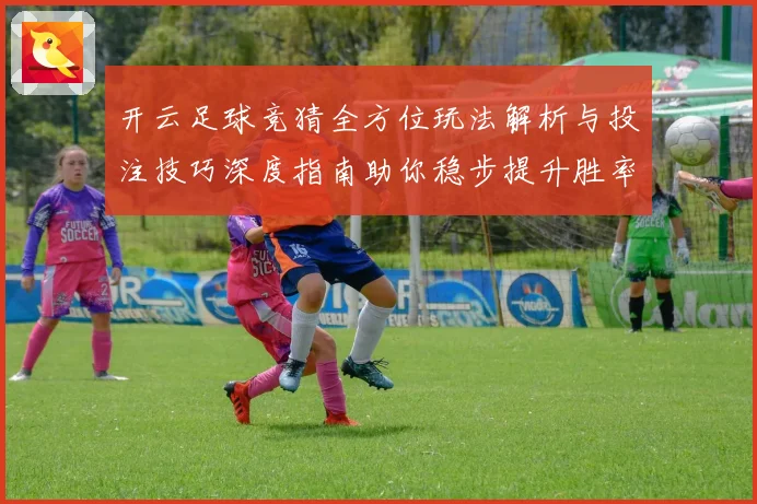 开云足球竞猜全方位玩法解析与投注技巧深度指南助你稳步提升胜率