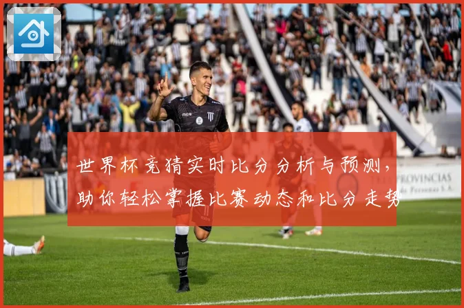 世界杯竞猜实时比分分析与预测，助你轻松掌握比赛动态和比分走势