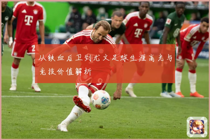 从铁血后卫到尤文足球生涯高光与竞技价值解析
