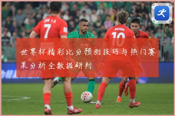 世界杯精彩比分预测技巧与热门赛果分析全数据研判