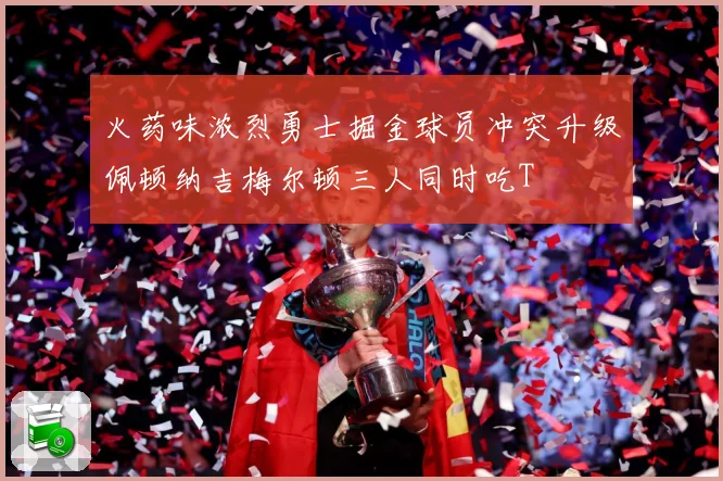 火药味浓烈勇士掘金球员冲突升级佩顿纳吉梅尔顿三人同时吃T