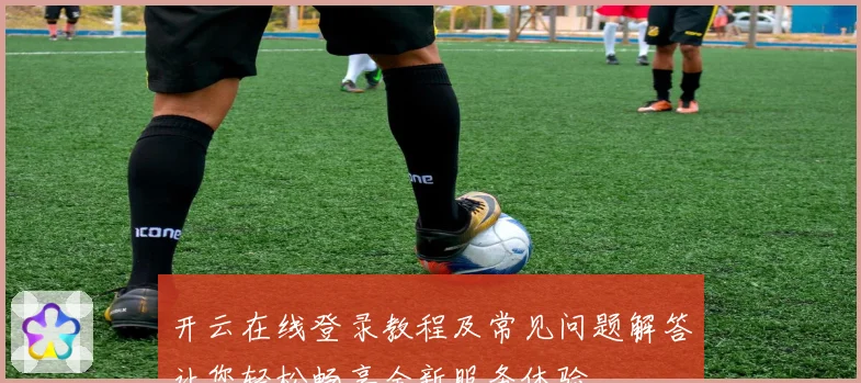 开云在线登录教程及常见问题解答让您轻松畅享全新服务体验