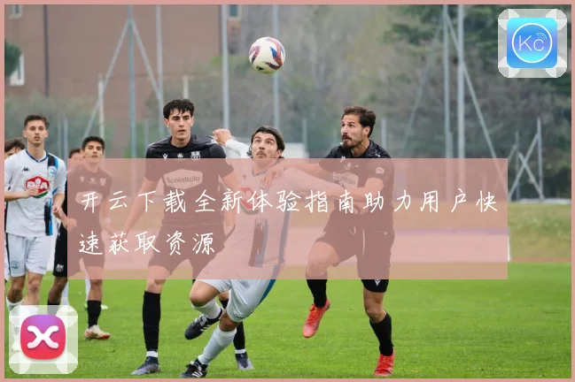 开云下载全新体验指南助力用户快速获取资源