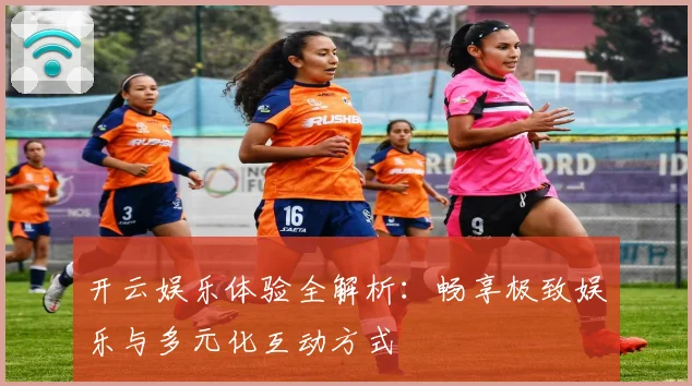 开云娱乐体验全解析：畅享极致娱乐与多元化互动方式