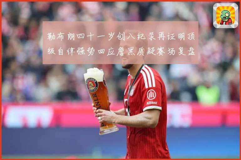 勒布朗四十一岁创八纪录再证明顶级自律强势回应詹黑质疑赛场复盘