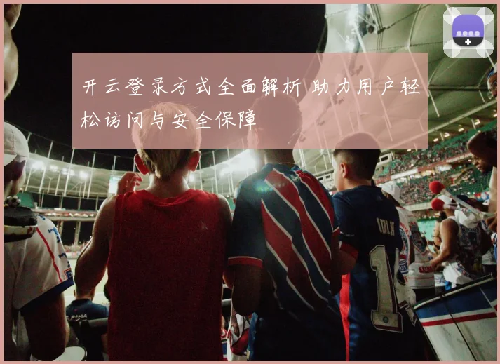 开云登录方式全面解析 助力用户轻松访问与安全保障