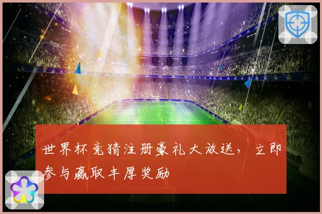 世界杯竞猜注册豪礼大放送，立即参与赢取丰厚奖励