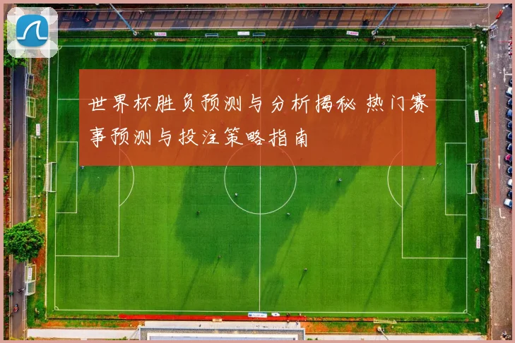 世界杯胜负预测与分析揭秘 热门赛事预测与投注策略指南