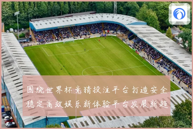 围绕世界杯竞猜投注平台打造安全稳定高效娱乐新体验平台发展新趋势