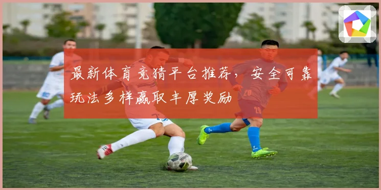 最新体育竞猜平台推荐，安全可靠玩法多样赢取丰厚奖励