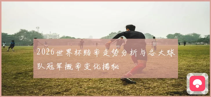 2026世界杯赔率走势分析与各大球队冠军概率变化揭秘