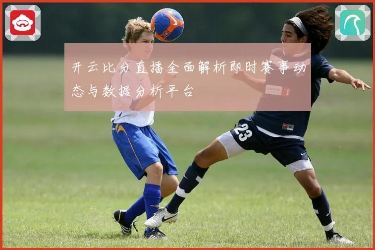 开云比分直播全面解析即时赛事动态与数据分析平台