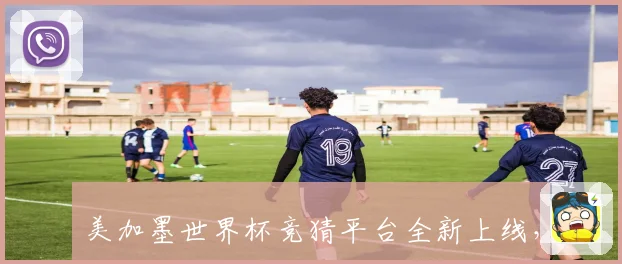 美加墨世界杯竞猜平台全新上线，实时预测助力您赢取丰厚大奖