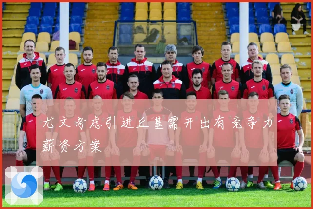 尤文考虑引进丘基需开出有竞争力薪资方案
