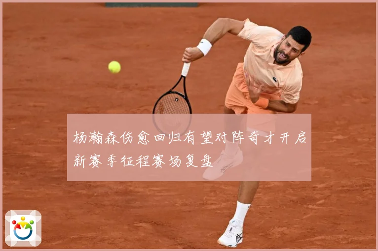 杨瀚森伤愈回归有望对阵奇才开启新赛季征程赛场复盘