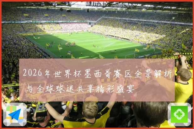 2026年世界杯墨西哥赛区全景解析 与全球球迷共享精彩盛宴