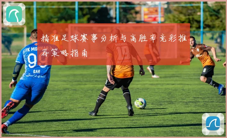 精准足球赛事分析与高胜率竞彩推荐策略指南
