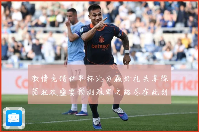 激情竞猜世界杯比分赢好礼共享绿茵狂欢盛宴预测冠军之路尽在此刻