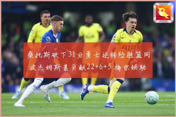 桑托斯砍下31分勇士逆转险胜篮网 波杰姆斯基贡献22+6+5 梅尔顿助攻9次