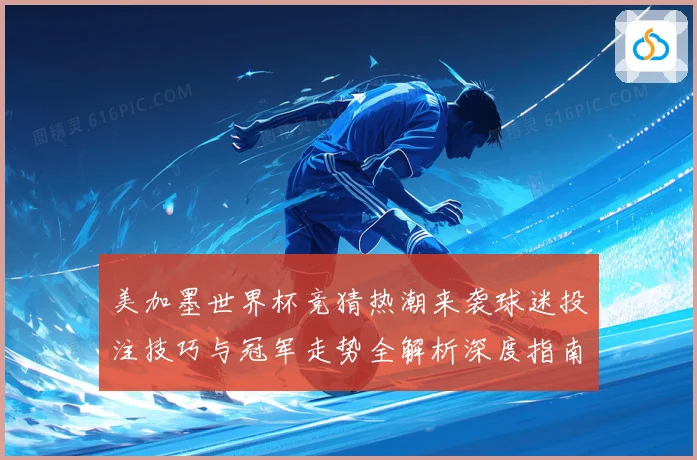 美加墨世界杯竞猜热潮来袭球迷投注技巧与冠军走势全解析深度指南