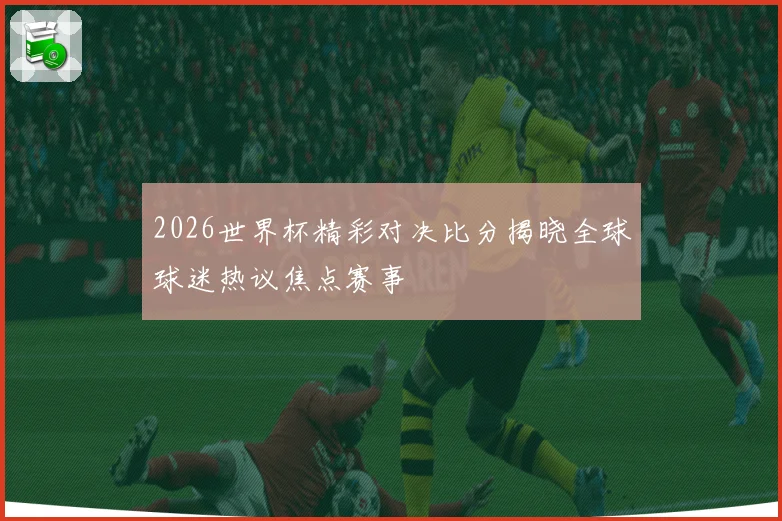 2026世界杯精彩对决比分揭晓全球球迷热议焦点赛事