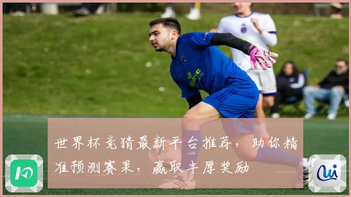 世界杯竞猜最新平台推荐，助你精准预测赛果，赢取丰厚奖励