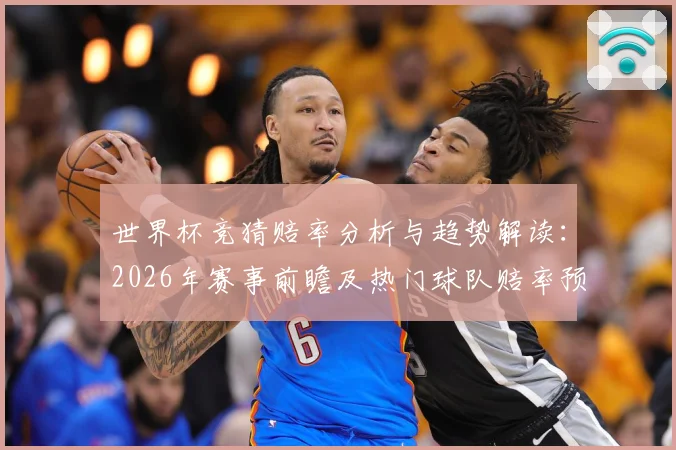 世界杯竞猜赔率分析与趋势解读：2026年赛事前瞻及热门球队赔率预测
