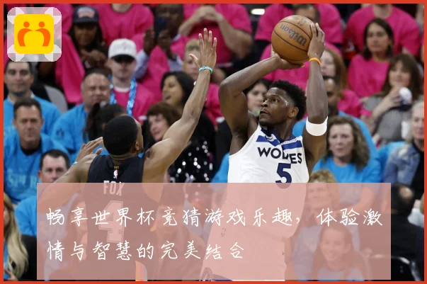 畅享世界杯竞猜游戏乐趣，体验激情与智慧的完美结合
