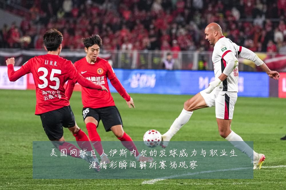 美国网球巨人伊斯内尔的发球威力与职业生涯精彩瞬间解析赛场观察