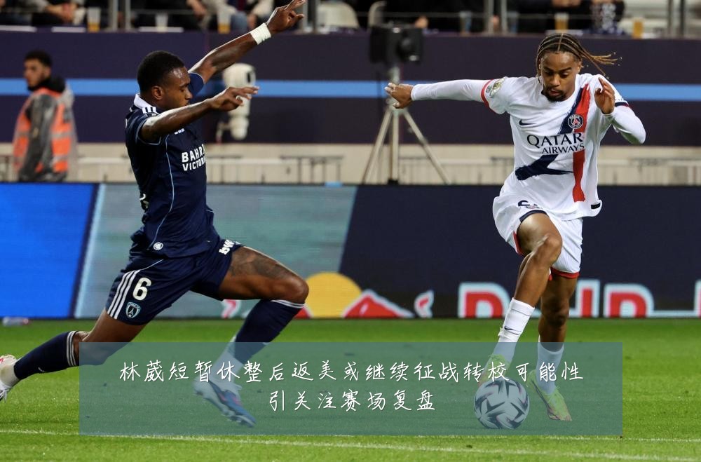 林葳短暂休整后返美或继续征战转校可能性引关注赛场复盘