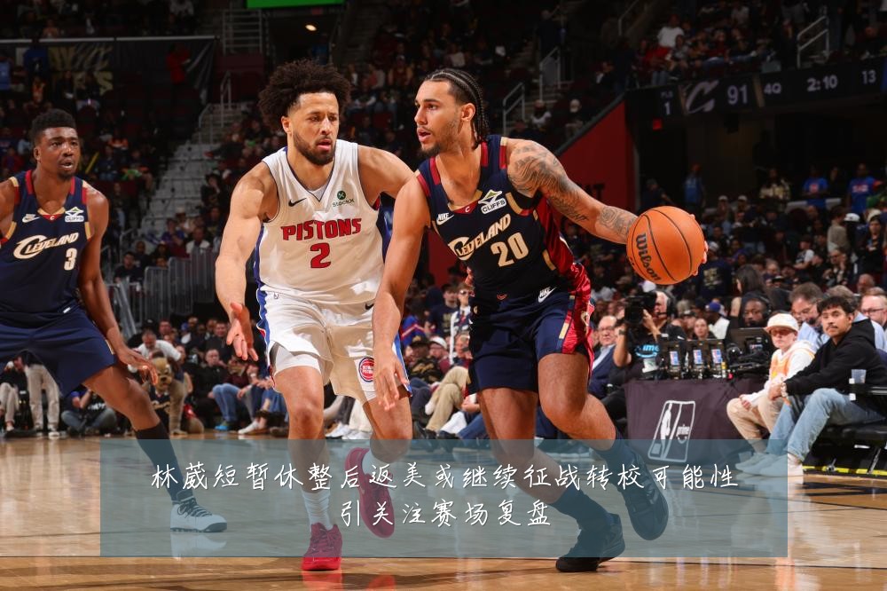 林葳短暂休整后返美或继续征战转校可能性引关注赛场复盘