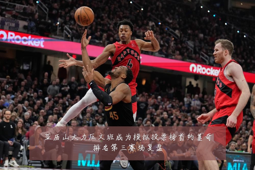 亚历山大力压文班成为模拟投票榜首约基奇排名第三赛场复盘