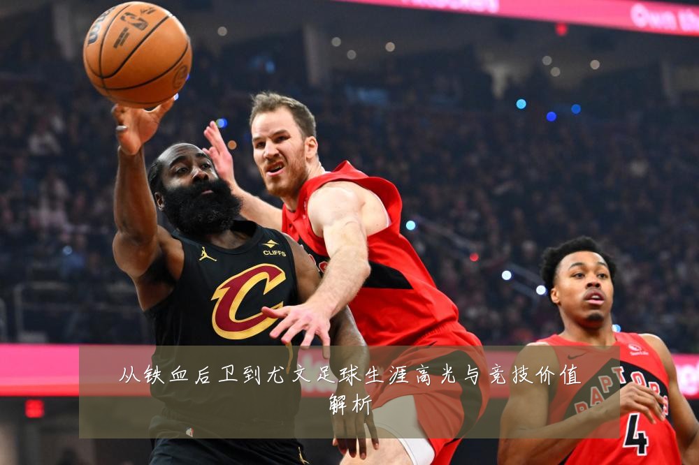 从铁血后卫到尤文足球生涯高光与竞技价值解析